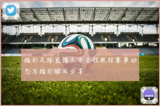 精彩足球直播文字全程跟踪赛事动态与精彩瞬间分享