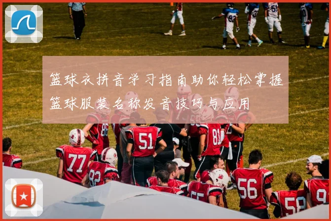 篮球衣拼音学习指南助你轻松掌握篮球服装名称发音技巧与应用