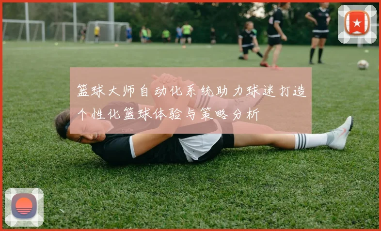 篮球大师自动化系统助力球迷打造个性化篮球体验与策略分析