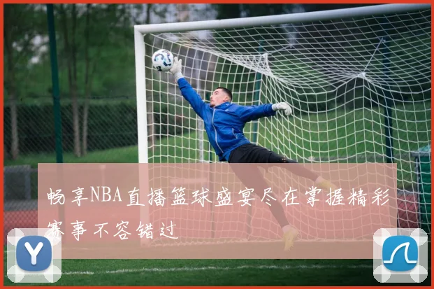 畅享NBA直播篮球盛宴尽在掌握精彩赛事不容错过