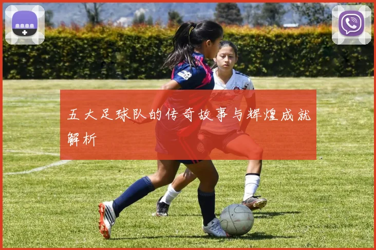 五大足球队的传奇故事与辉煌成就解析