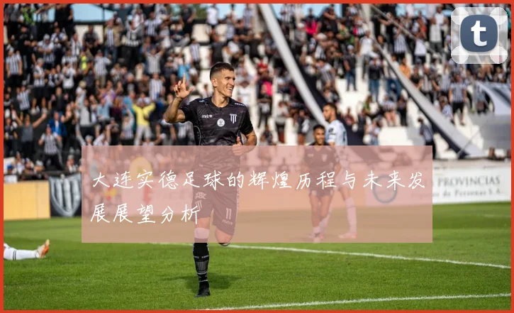 大连实德足球的辉煌历程与未来发展展望分析