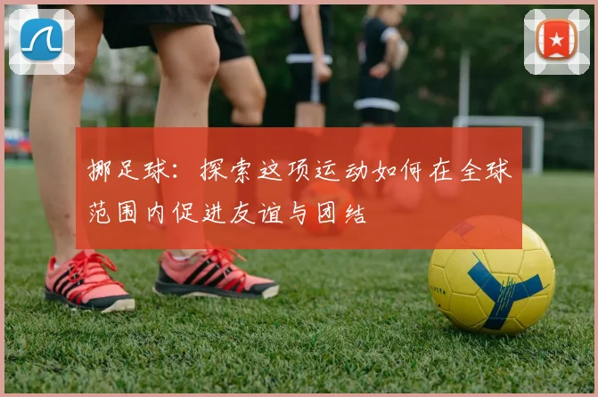 挪足球：探索这项运动如何在全球范围内促进友谊与团结