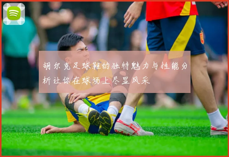 胡尔克足球鞋的独特魅力与性能分析让你在球场上尽显风采