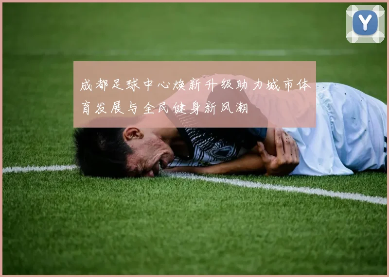 成都足球中心焕新升级助力城市体育发展与全民健身新风潮
