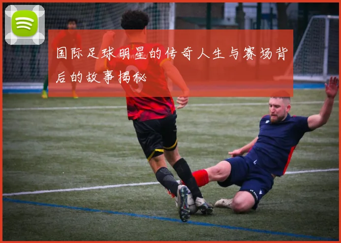 国际足球明星的传奇人生与赛场背后的故事揭秘