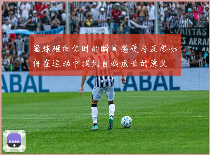 篮球砸向你时的瞬间感受与反思如何在运动中找到自我成长的意义