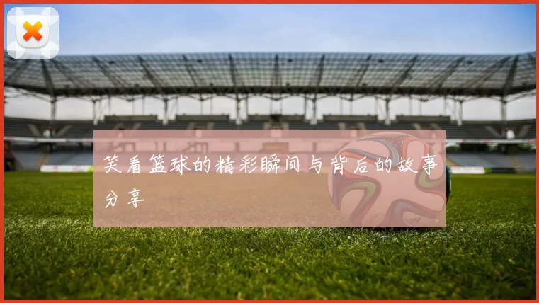 笑看篮球的精彩瞬间与背后的故事分享