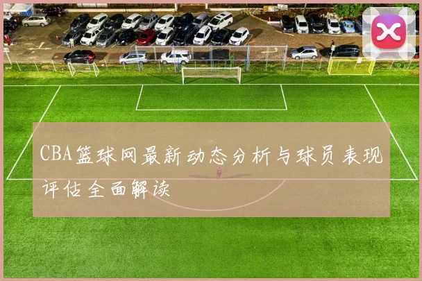 CBA篮球网最新动态分析与球员表现评估全面解读