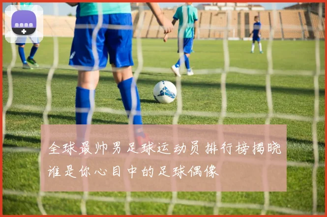 全球最帅男足球运动员排行榜揭晓谁是你心目中的足球偶像