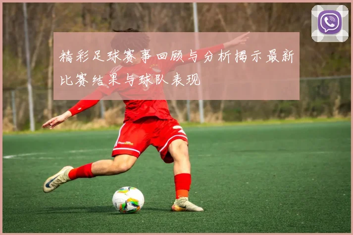 精彩足球赛事回顾与分析揭示最新比赛结果与球队表现