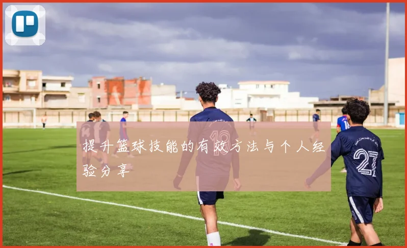 提升篮球技能的有效方法与个人经验分享